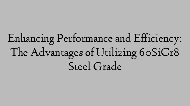 Enhancing Performance and Efficiency: The Advantages of Utilizing 60SiCr8 Steel Grade