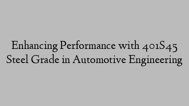 Enhancing Performance with 401S45 Steel Grade in Automotive Engineering