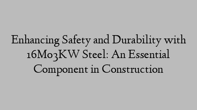 Enhancing Safety and Durability with 16Mo3KW Steel: An Essential Component in Construction