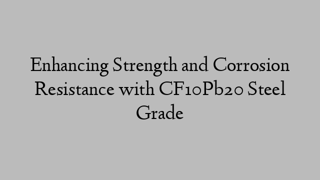 Enhancing Strength and Corrosion Resistance with CF10Pb20 Steel Grade