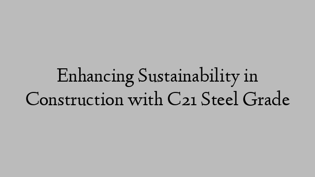 Enhancing Sustainability in Construction with C21 Steel Grade
