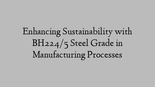 Enhancing Sustainability with BH224/5 Steel Grade in Manufacturing Processes