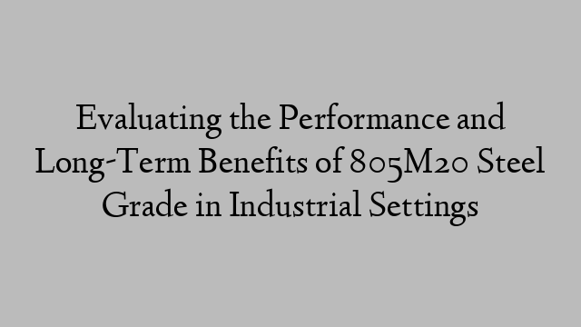 Evaluating the Performance and Long-Term Benefits of 805M20 Steel Grade in Industrial Settings