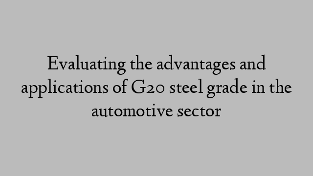 Evaluating the advantages and applications of G20 steel grade in the automotive sector
