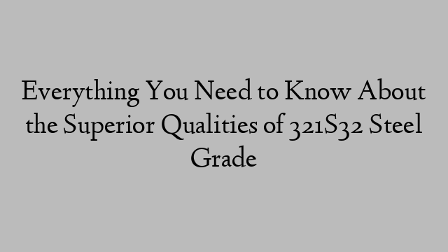 Everything You Need to Know About the Superior Qualities of 321S32 Steel Grade