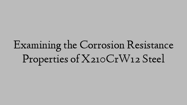 Examining the Corrosion Resistance Properties of X210CrW12 Steel