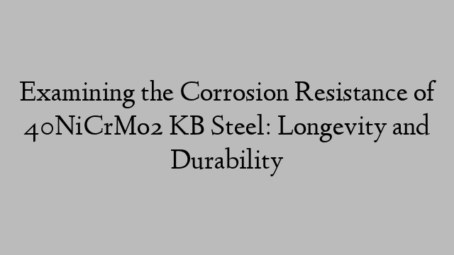 Examining the Corrosion Resistance of 40NiCrMo2 KB Steel: Longevity and Durability