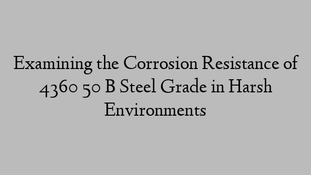 Examining the Corrosion Resistance of 4360 50 B Steel Grade in Harsh Environments