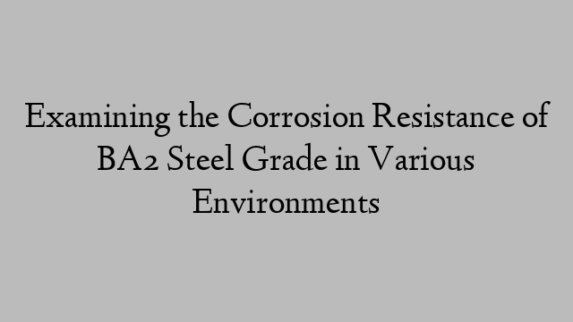 Examining the Corrosion Resistance of BA2 Steel Grade in Various Environments