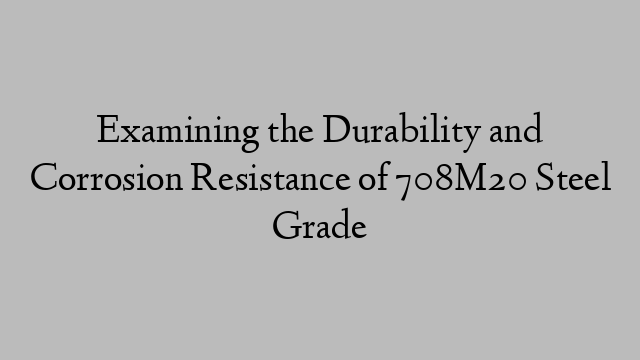 Examining the Durability and Corrosion Resistance of 708M20 Steel Grade