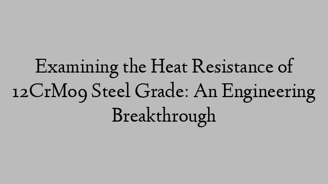 Examining the Heat Resistance of 12CrMo9 Steel Grade: An Engineering Breakthrough