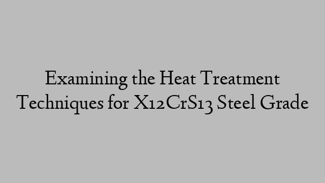 Examining the Heat Treatment Techniques for X12CrS13 Steel Grade