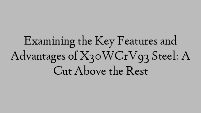 Examining the Key Features and Advantages of X30WCrV93 Steel: A Cut Above the Rest