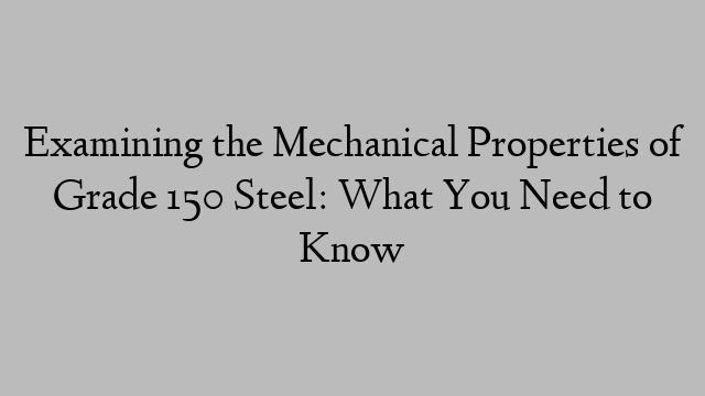 Examining the Mechanical Properties of Grade 150 Steel: What You Need to Know