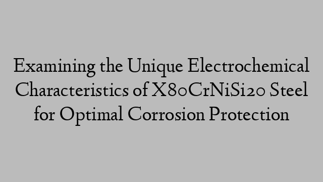 Examining the Unique Electrochemical Characteristics of X80CrNiSi20 Steel for Optimal Corrosion Protection