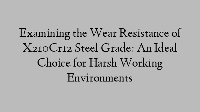 Examining the Wear Resistance of X210Cr12 Steel Grade: An Ideal Choice for Harsh Working Environments