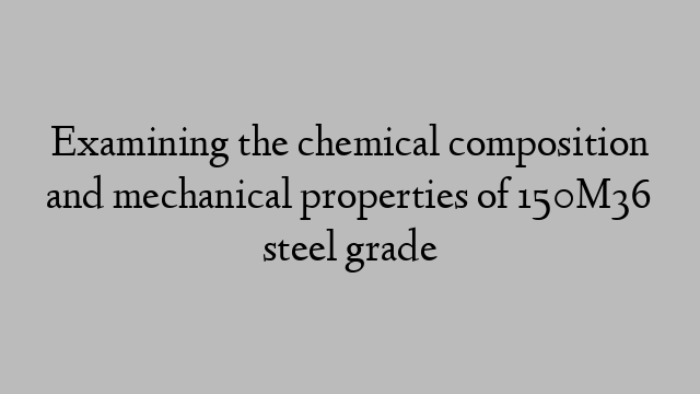 Examining the chemical composition and mechanical properties of 150M36 steel grade