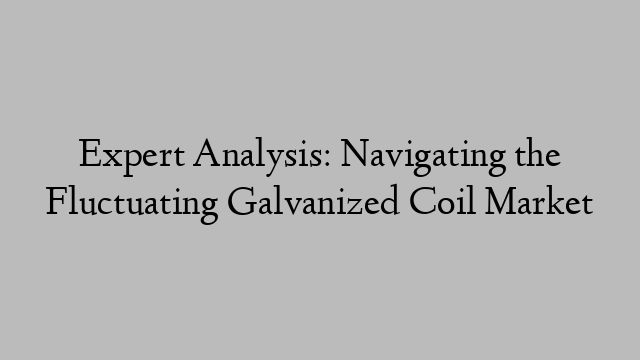 Expert Analysis: Navigating the Fluctuating Galvanized Coil Market