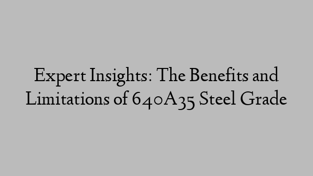 Expert Insights: The Benefits and Limitations of 640A35 Steel Grade