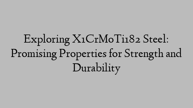 Exploring X1CrMoTi182 Steel: Promising Properties for Strength and Durability