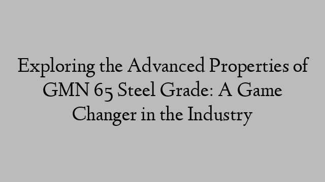 Exploring the Advanced Properties of GMN 65 Steel Grade: A Game Changer in the Industry