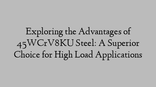 Exploring the Advantages of 45WCrV8KU Steel: A Superior Choice for High Load Applications