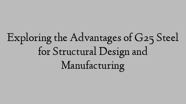 Exploring the Advantages of G25 Steel for Structural Design and Manufacturing