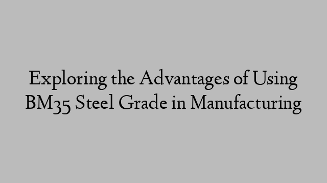 Exploring the Advantages of Using BM35 Steel Grade in Manufacturing