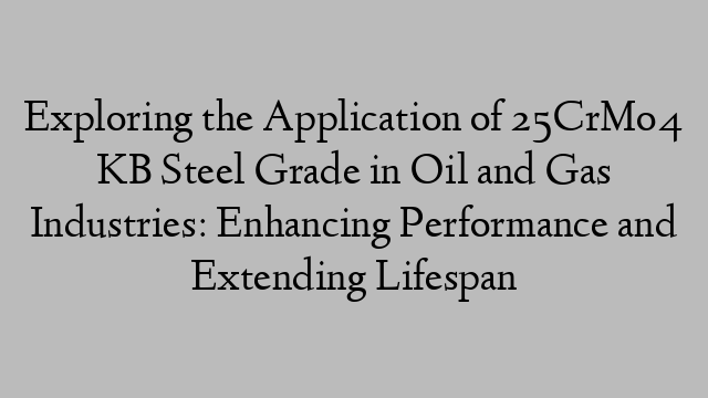 Exploring the Application of 25CrMo4 KB Steel Grade in Oil and Gas Industries: Enhancing Performance and Extending Lifespan
