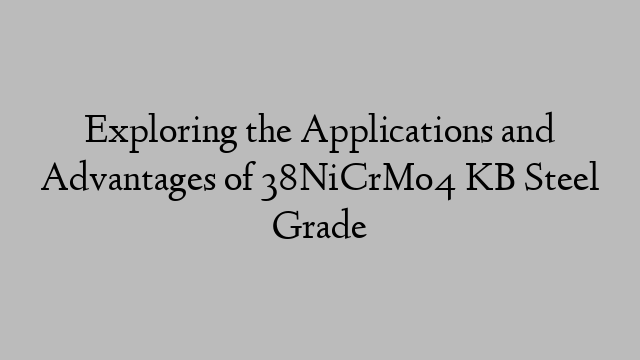 Exploring the Applications and Advantages of 38NiCrMo4 KB Steel Grade