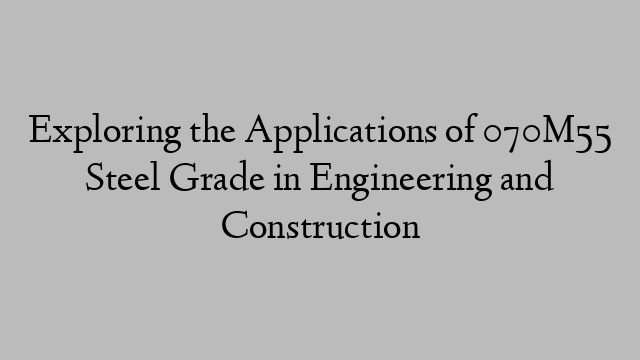 Exploring the Applications of 070M55 Steel Grade in Engineering and Construction