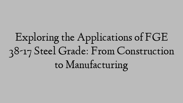 Exploring the Applications of FGE 38-17 Steel Grade: From Construction to Manufacturing