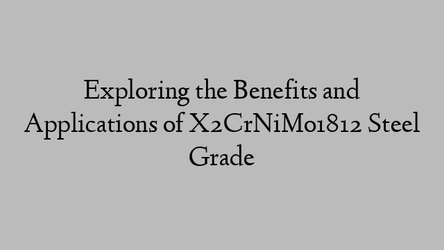 Exploring the Benefits and Applications of X2CrNiMo1812 Steel Grade