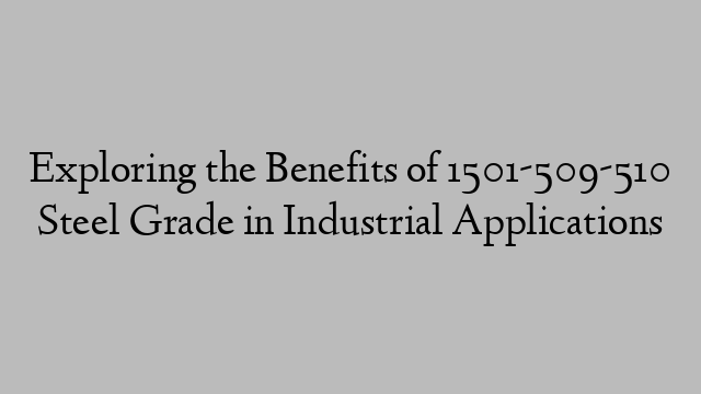 Exploring the Benefits of 1501-509-510 Steel Grade in Industrial Applications