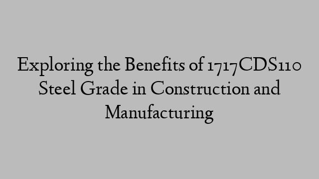 Exploring the Benefits of 1717CDS110 Steel Grade in Construction and Manufacturing