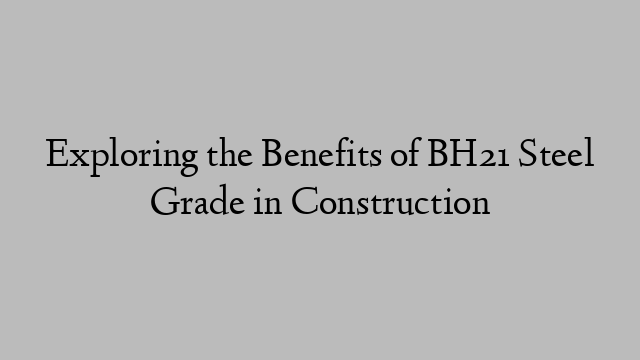 Exploring the Benefits of BH21 Steel Grade in Construction