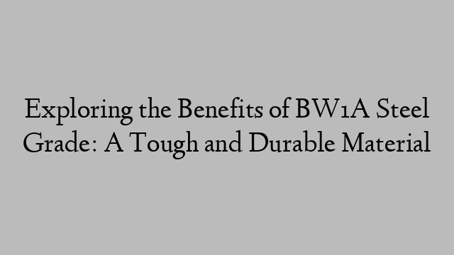 Exploring the Benefits of BW1A Steel Grade: A Tough and Durable Material