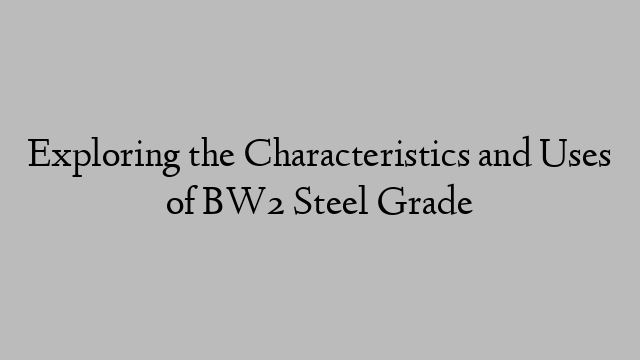 Exploring the Characteristics and Uses of BW2 Steel Grade