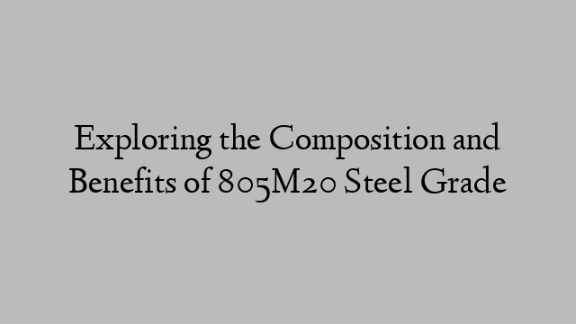 Exploring the Composition and Benefits of 805M20 Steel Grade