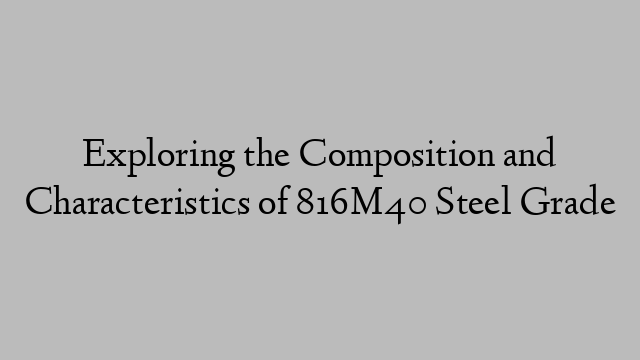 Exploring the Composition and Characteristics of 816M40 Steel Grade