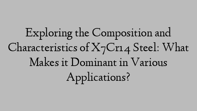 Exploring the Composition and Characteristics of X7Cr14 Steel: What Makes it Dominant in Various Applications?