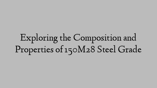 Exploring the Composition and Properties of 150M28 Steel Grade