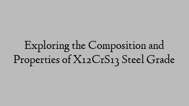 Exploring the Composition and Properties of X12CrS13 Steel Grade