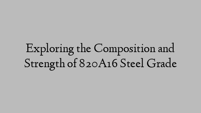 Exploring the Composition and Strength of 820A16 Steel Grade