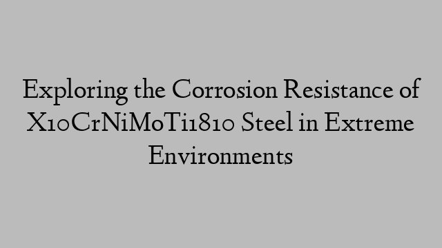 Exploring the Corrosion Resistance of X10CrNiMoTi1810 Steel in Extreme Environments