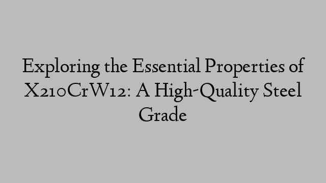 Exploring the Essential Properties of X210CrW12: A High-Quality Steel Grade