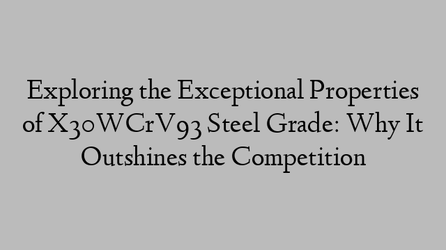 Exploring the Exceptional Properties of X30WCrV93 Steel Grade: Why It Outshines the Competition