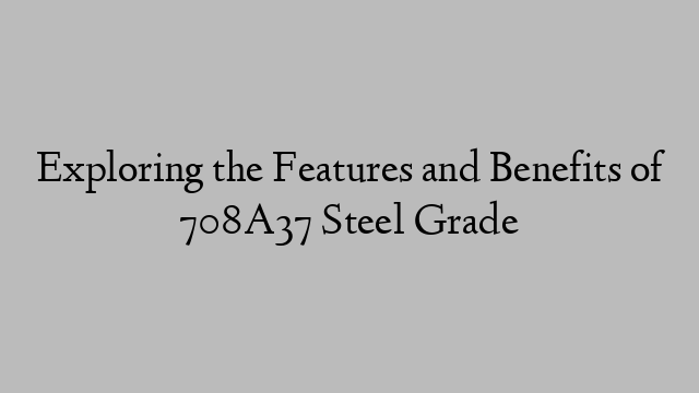 Exploring the Features and Benefits of 708A37 Steel Grade