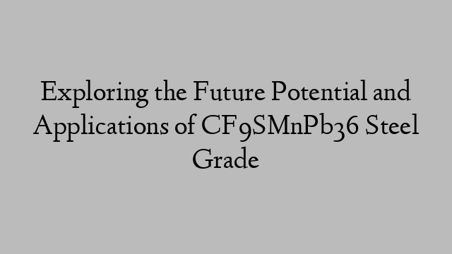 Exploring the Future Potential and Applications of CF9SMnPb36 Steel Grade