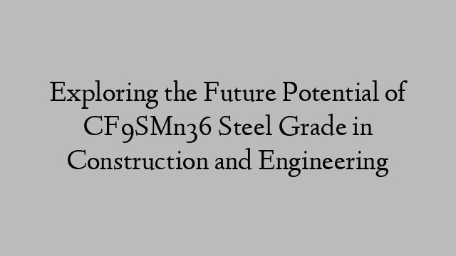 Exploring the Future Potential of CF9SMn36 Steel Grade in Construction and Engineering
